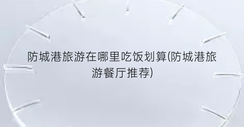防城港旅游在哪里吃饭划算(防城港旅游餐厅推荐)