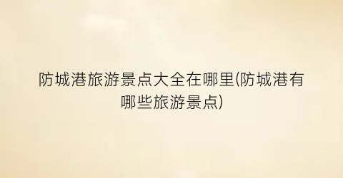 防城港旅游景点大全在哪里(防城港有哪些旅游景点)