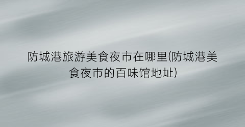 防城港旅游美食夜市在哪里(防城港美食夜市的百味馆地址)
