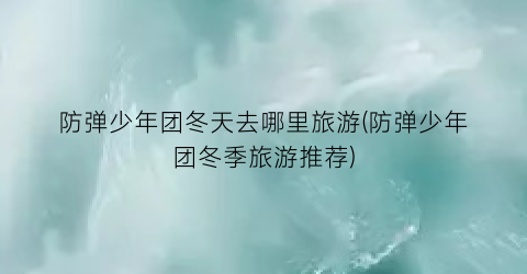 防弹少年团冬天去哪里旅游(防弹少年团冬季旅游推荐)