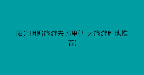 阳光明媚旅游去哪里(五大旅游胜地推荐)