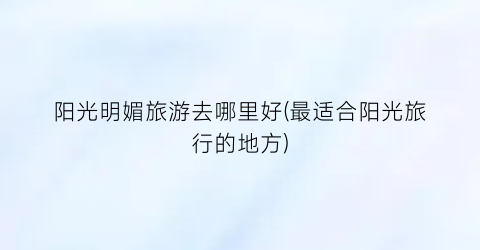阳光明媚旅游去哪里好(最适合阳光旅行的地方)