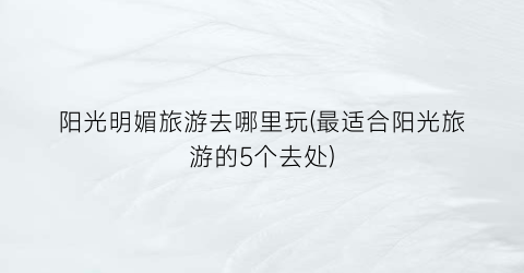 阳光明媚旅游去哪里玩(最适合阳光旅游的5个去处)