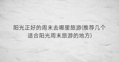 阳光正好的周末去哪里旅游(推荐几个适合阳光周末旅游的地方)