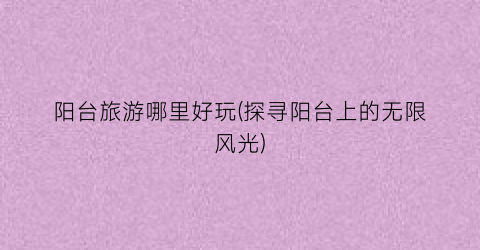 阳台旅游哪里好玩(探寻阳台上的无限风光)