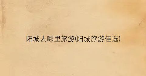 阳城去哪里旅游(阳城旅游佳选)