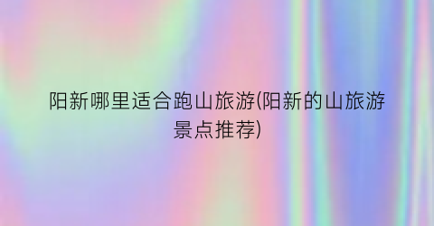 阳新哪里适合跑山旅游(阳新的山旅游景点推荐)