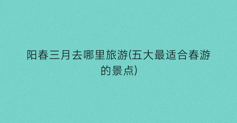 阳春三月去哪里旅游(五大最适合春游的景点)