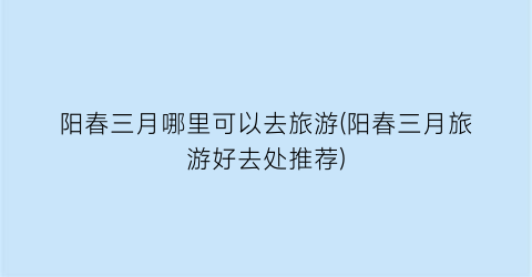 阳春三月哪里可以去旅游(阳春三月旅游好去处推荐)