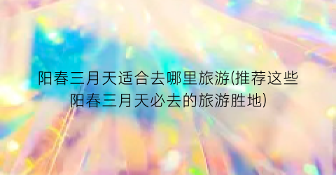 阳春三月天适合去哪里旅游(推荐这些阳春三月天必去的旅游胜地)