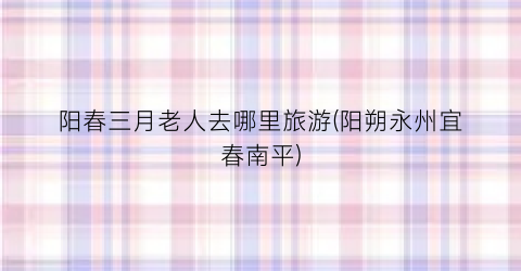 阳春三月老人去哪里旅游(阳朔永州宜春南平)