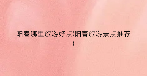 阳春哪里旅游好点(阳春旅游景点推荐)
