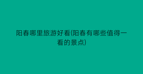 阳春哪里旅游好看(阳春有哪些值得一看的景点)
