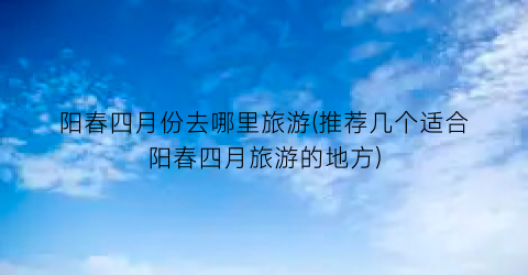 阳春四月份去哪里旅游(推荐几个适合阳春四月旅游的地方)
