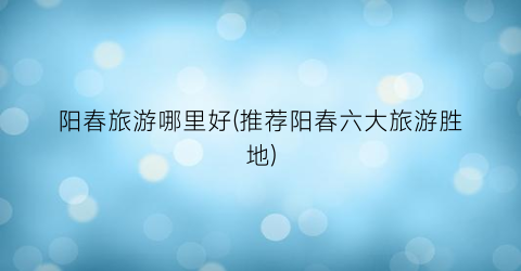 阳春旅游哪里好(推荐阳春六大旅游胜地)