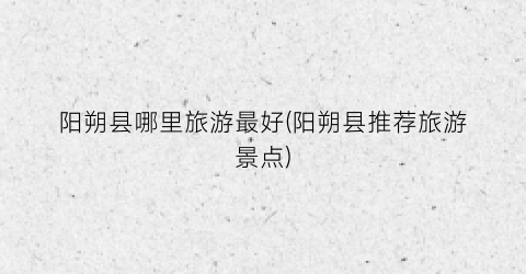 阳朔县哪里旅游最好(阳朔县推荐旅游景点)