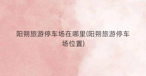 阳朔旅游停车场在哪里(阳朔旅游停车场位置)