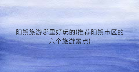 阳朔旅游哪里好玩的(推荐阳朔市区的六个旅游景点)