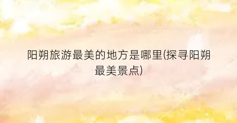 阳朔旅游最美的地方是哪里(探寻阳朔最美景点)