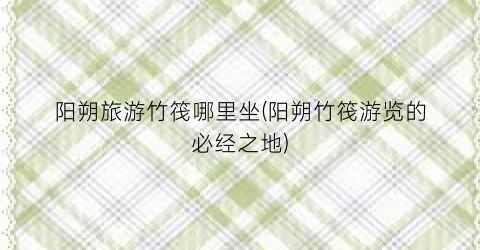 阳朔旅游竹筏哪里坐(阳朔竹筏游览的必经之地)
