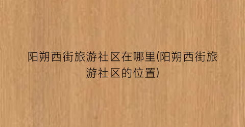 阳朔西街旅游社区在哪里(阳朔西街旅游社区的位置)