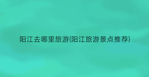 阳江去哪里旅游(阳江旅游景点推荐)