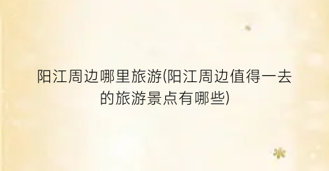 阳江周边哪里旅游(阳江周边值得一去的旅游景点有哪些)