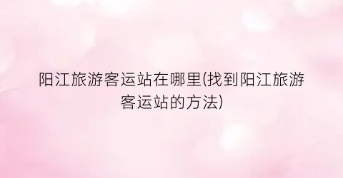阳江旅游客运站在哪里(找到阳江旅游客运站的方法)