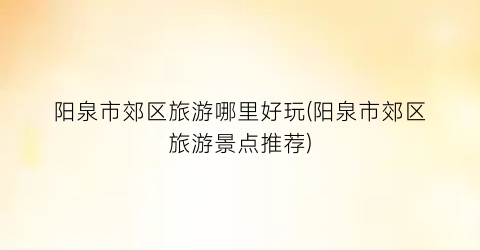 阳泉市郊区旅游哪里好玩(阳泉市郊区旅游景点推荐)