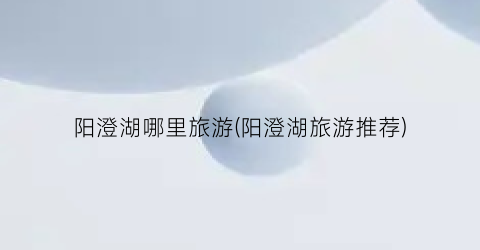 阳澄湖哪里旅游(阳澄湖旅游推荐)
