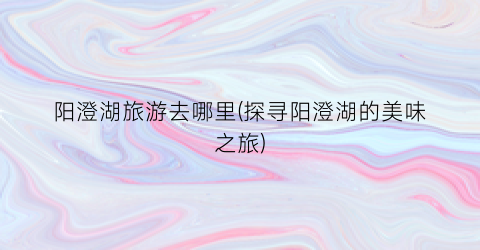 阳澄湖旅游去哪里(探寻阳澄湖的美味之旅)