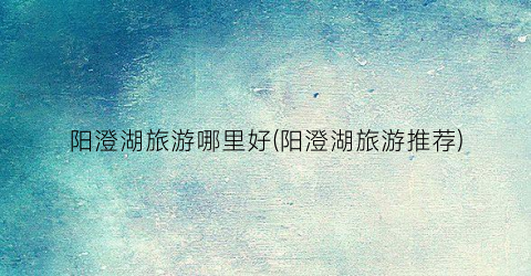 阳澄湖旅游哪里好(阳澄湖旅游推荐)
