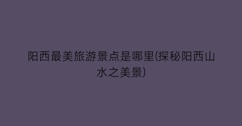 阳西最美旅游景点是哪里(探秘阳西山水之美景)