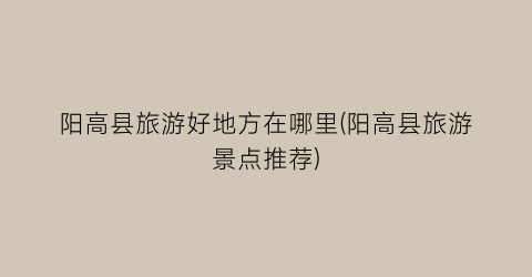 阳高县旅游好地方在哪里(阳高县旅游景点推荐)