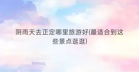 阴雨天去正定哪里旅游好(最适合到这些景点逛逛)