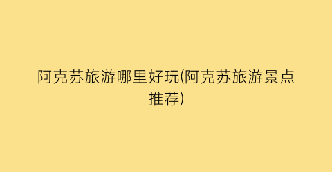 阿克苏旅游哪里好玩(阿克苏旅游景点推荐)
