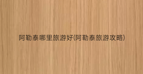 阿勒泰哪里旅游好(阿勒泰旅游攻略)