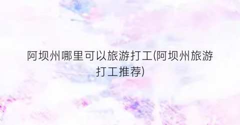 阿坝州哪里可以旅游打工(阿坝州旅游打工推荐)