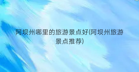 阿坝州哪里的旅游景点好(阿坝州旅游景点推荐)