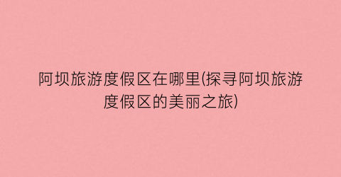 阿坝旅游度假区在哪里(探寻阿坝旅游度假区的美丽之旅)