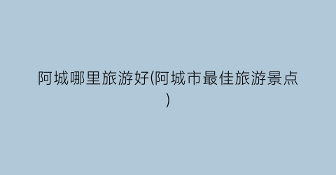 阿城哪里旅游好(阿城市最佳旅游景点)