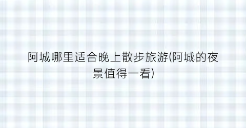 阿城哪里适合晚上散步旅游(阿城的夜景值得一看)