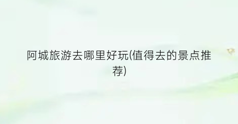 阿城旅游去哪里好玩(值得去的景点推荐)