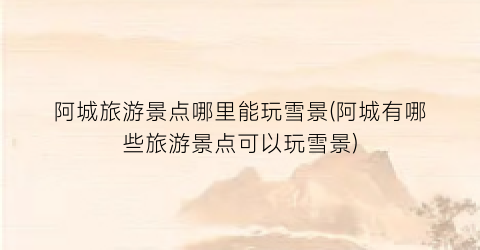 阿城旅游景点哪里能玩雪景(阿城有哪些旅游景点可以玩雪景)