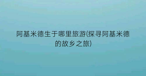阿基米德生于哪里旅游(探寻阿基米德的故乡之旅)