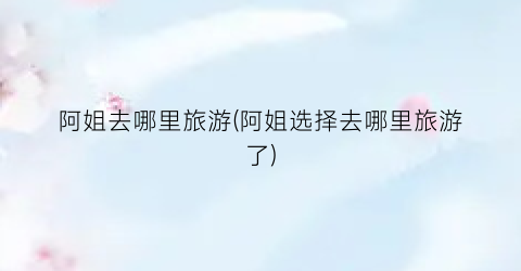 阿姐去哪里旅游(阿姐选择去哪里旅游了)