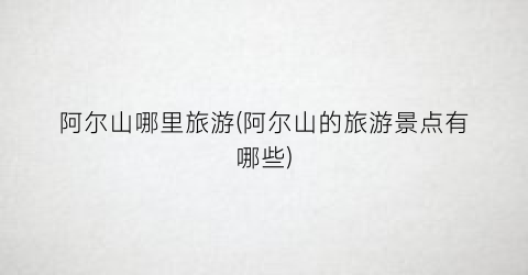 阿尔山哪里旅游(阿尔山的旅游景点有哪些)