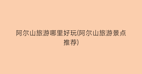 阿尔山旅游哪里好玩(阿尔山旅游景点推荐)