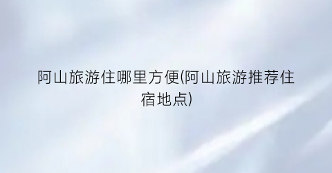 阿山旅游住哪里方便(阿山旅游推荐住宿地点)