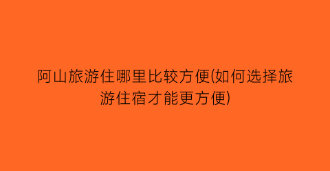 阿山旅游住哪里比较方便(如何选择旅游住宿才能更方便)